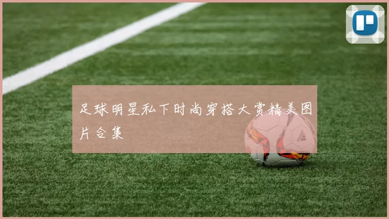 足球明星私下时尚穿搭大赏精美图片合集