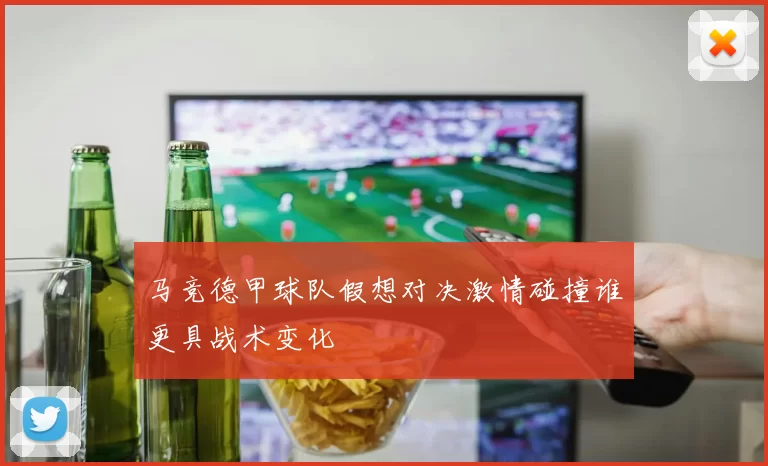 马竞德甲球队假想对决激情碰撞谁更具战术变化