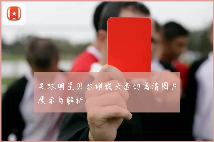 足球明星贝尔佩戴头套的高清图片展示与解析