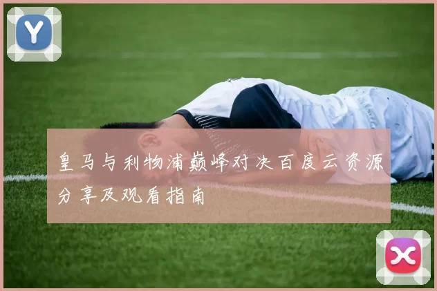 皇马与利物浦巅峰对决百度云资源分享及观看指南