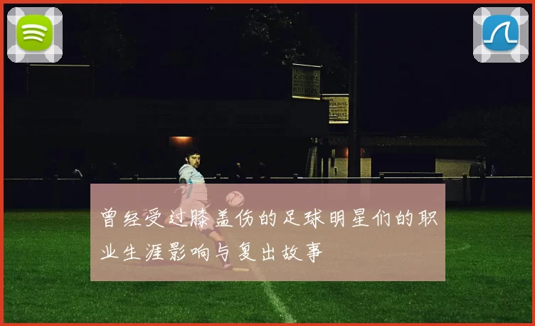 曾经受过膝盖伤的足球明星们的职业生涯影响与复出故事