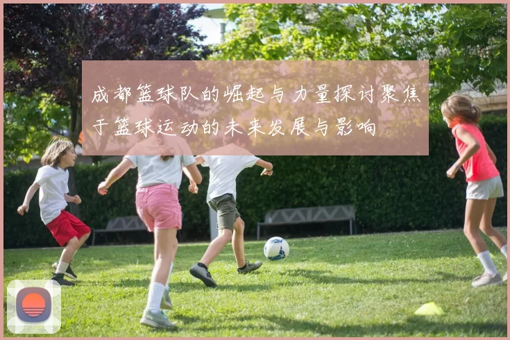 成都篮球队的崛起与力量探讨聚焦于篮球运动的未来发展与影响