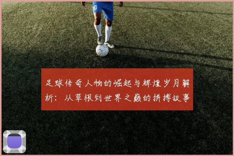 足球传奇人物的崛起与辉煌岁月解析：从草根到世界之巅的拼搏故事