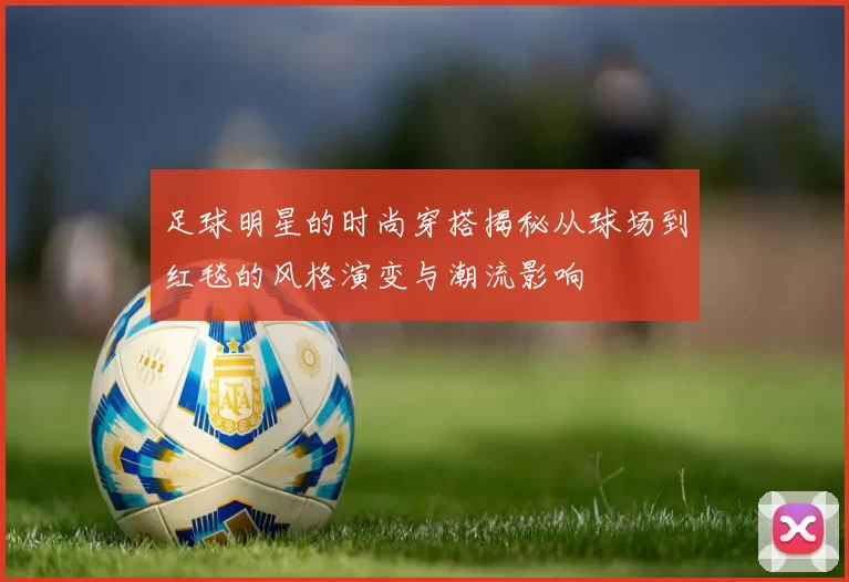 足球明星的时尚穿搭揭秘从球场到红毯的风格演变与潮流影响