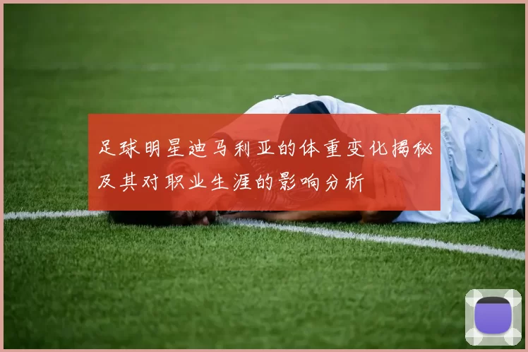 足球明星迪马利亚的体重变化揭秘及其对职业生涯的影响分析