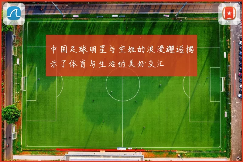 中国足球明星与空姐的浪漫邂逅揭示了体育与生活的美好交汇
