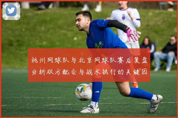 杭州网球队与北京网球队赛后复盘分析双方配合与战术执行的关键因素