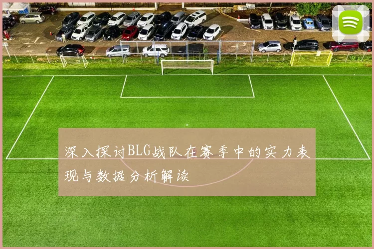 深入探讨BLG战队在赛季中的实力表现与数据分析解读