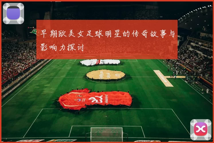 早期欧美女足球明星的传奇故事与影响力探讨