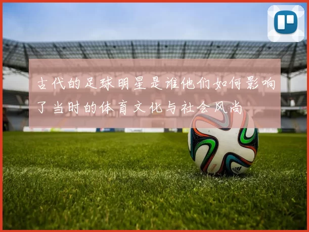 古代的足球明星是谁他们如何影响了当时的体育文化与社会风尚