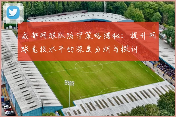 成都网球队防守策略揭秘：提升网球竞技水平的深度分析与探讨