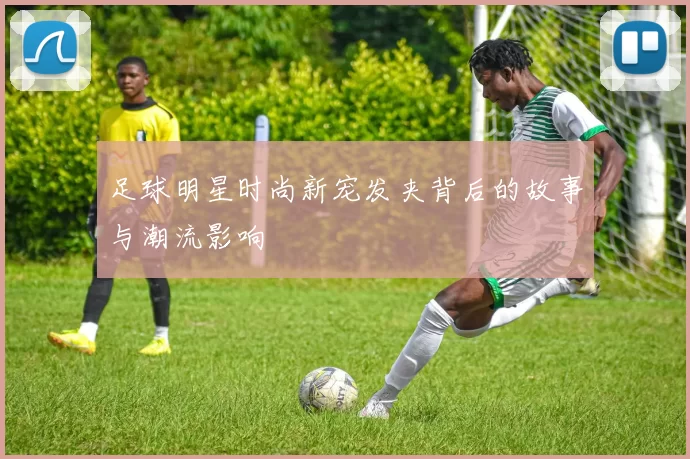 足球明星时尚新宠发夹背后的故事与潮流影响