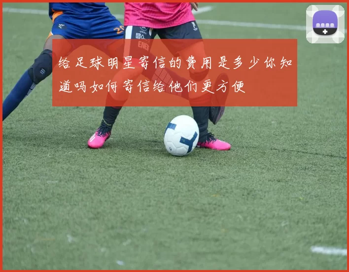 给足球明星寄信的费用是多少你知道吗如何寄信给他们更方便