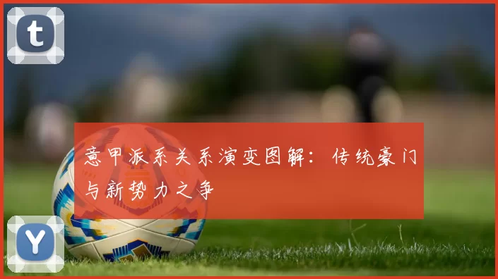 意甲派系关系演变图解：传统豪门与新势力之争