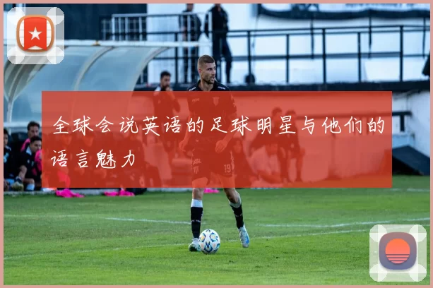 全球会说英语的足球明星与他们的语言魅力