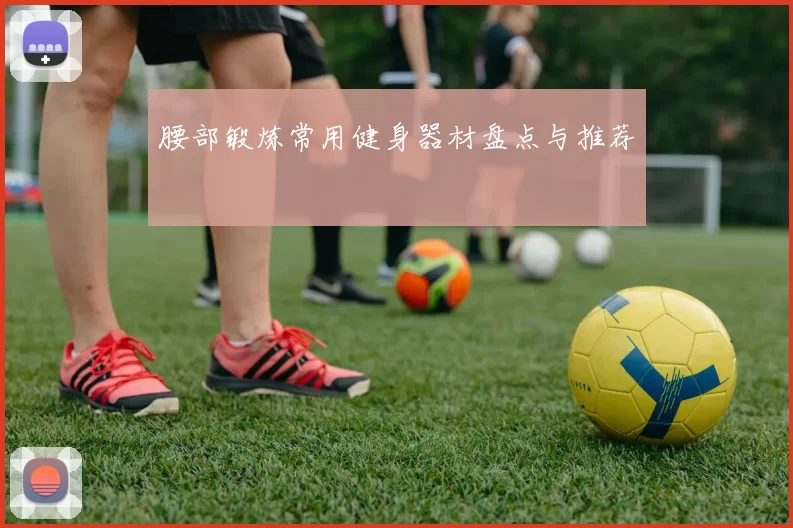 腰部锻炼常用健身器材盘点与推荐