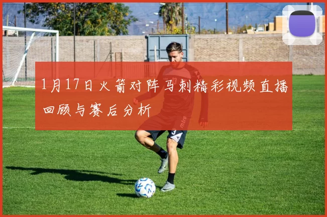 1月17日火箭对阵马刺精彩视频直播回顾与赛后分析