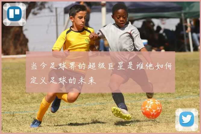 当今足球界的超级巨星是谁他如何定义足球的未来