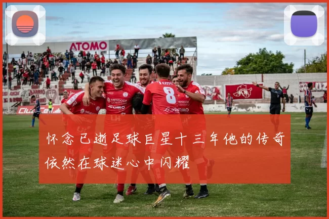 怀念已逝足球巨星十三年他的传奇依然在球迷心中闪耀