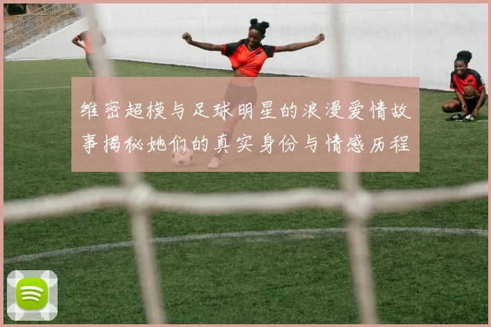 维密超模与足球明星的浪漫爱情故事揭秘她们的真实身份与情感历程