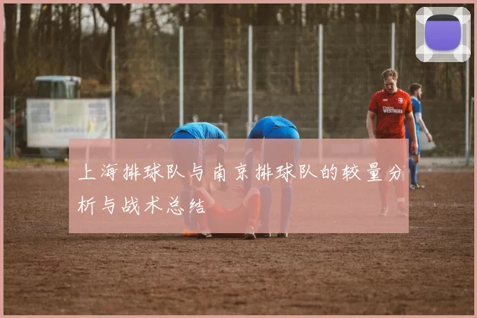 上海排球队与南京排球队的较量分析与战术总结