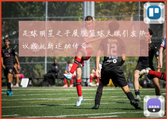 足球明星之子展现篮球天赋引发热议成就新运动传奇