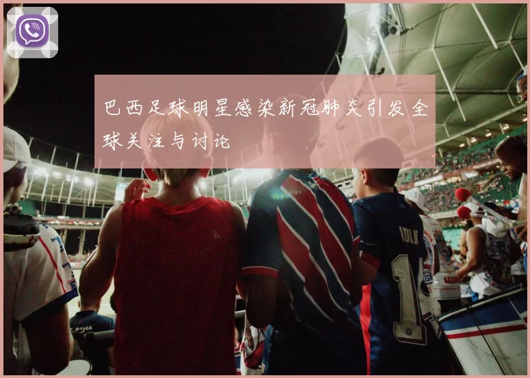巴西足球明星感染新冠肺炎引发全球关注与讨论