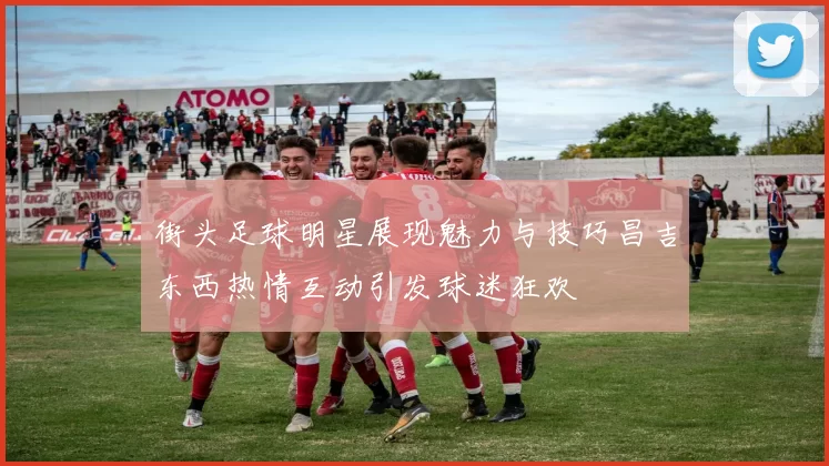 街头足球明星展现魅力与技巧昌吉东西热情互动引发球迷狂欢