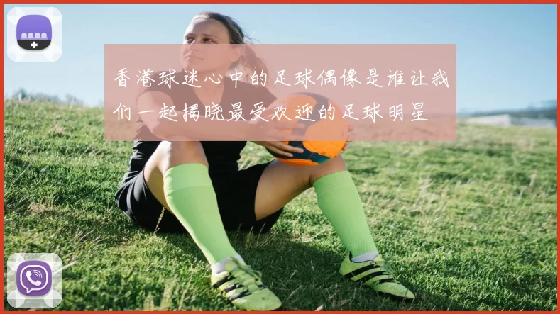 香港球迷心中的足球偶像是谁让我们一起揭晓最受欢迎的足球明星
