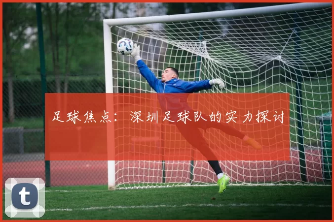 足球焦点：深圳足球队的实力探讨