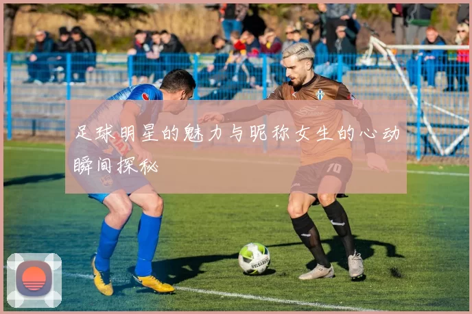 足球明星的魅力与昵称女生的心动瞬间探秘