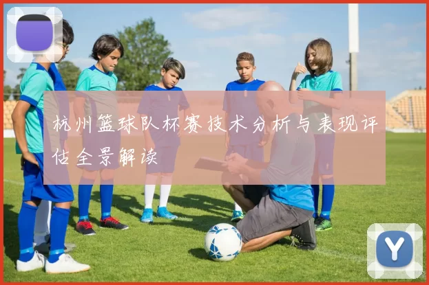 杭州篮球队杯赛技术分析与表现评估全景解读