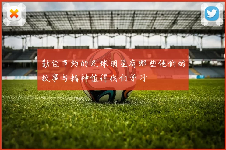 勤俭节约的足球明星有哪些他们的故事与精神值得我们学习