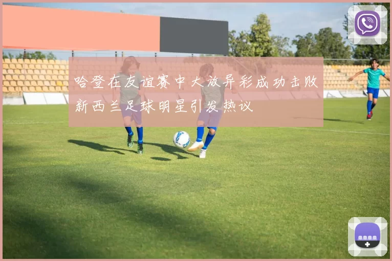 哈登在友谊赛中大放异彩成功击败新西兰足球明星引发热议