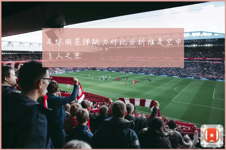 足球明星弹跳力对比分析谁是空中飞人之王