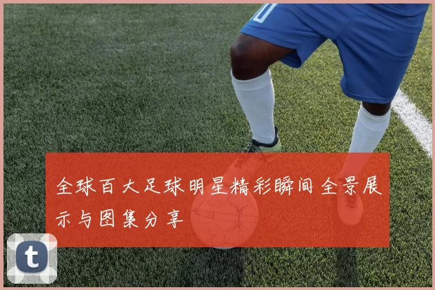 全球百大足球明星精彩瞬间全景展示与图集分享