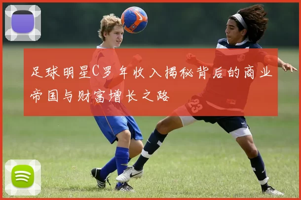 足球明星C罗年收入揭秘背后的商业帝国与财富增长之路