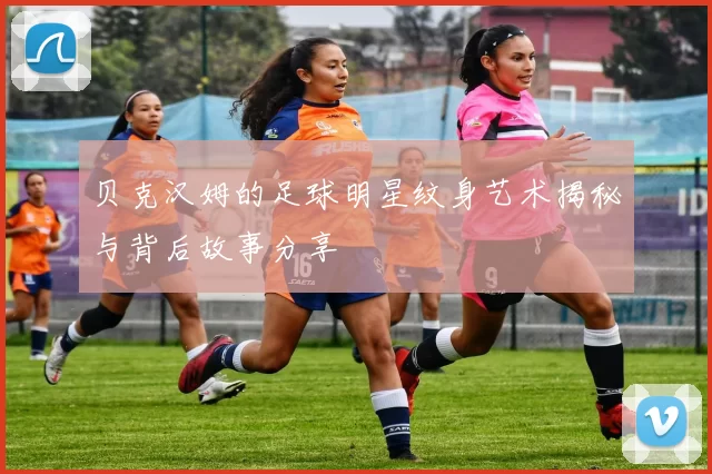 贝克汉姆的足球明星纹身艺术揭秘与背后故事分享