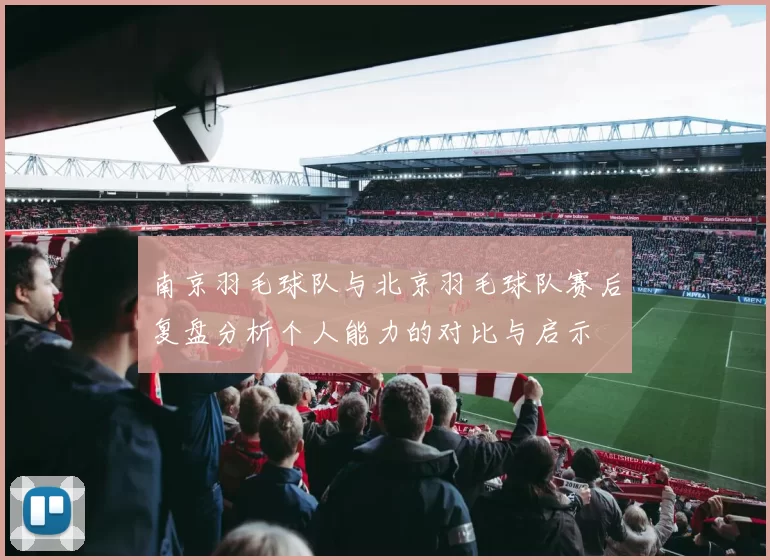 南京羽毛球队与北京羽毛球队赛后复盘分析个人能力的对比与启示