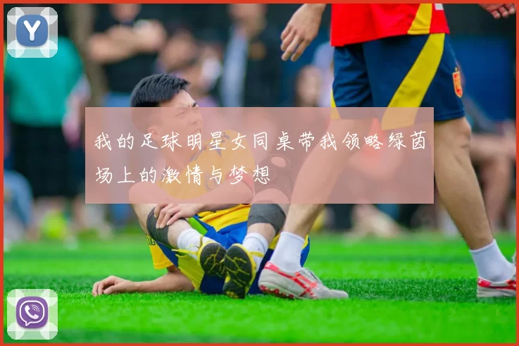 我的足球明星女同桌带我领略绿茵场上的激情与梦想