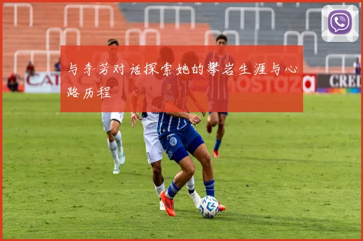 与李芳对话探索她的攀岩生涯与心路历程