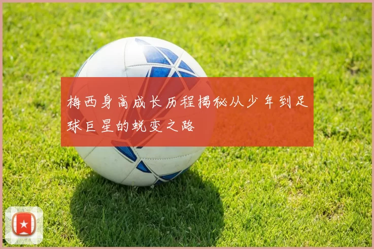 梅西身高成长历程揭秘从少年到足球巨星的蜕变之路