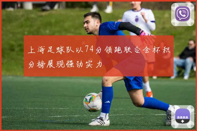 上海足球队以74分领跑联合会杯积分榜展现强劲实力