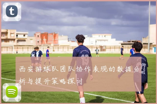 西安排球队团队协作表现的数据分析与提升策略探讨