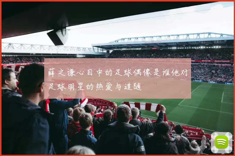 薛之谦心目中的足球偶像是谁他对足球明星的热爱与追随