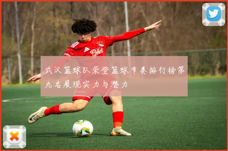 武汉篮球队荣登篮球节奏排行榜第九名展现实力与潜力