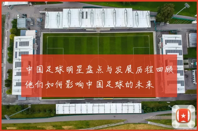 中国足球明星盘点与发展历程回顾他们如何影响中国足球的未来