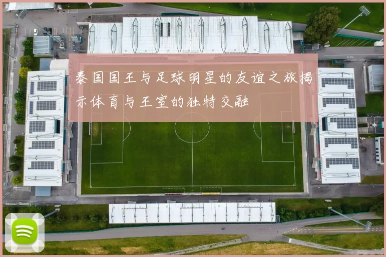 泰国国王与足球明星的友谊之旅揭示体育与王室的独特交融