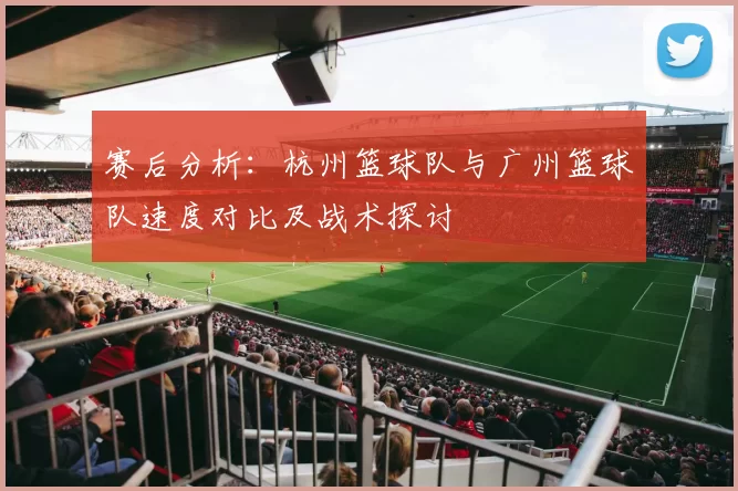 赛后分析：杭州篮球队与广州篮球队速度对比及战术探讨
