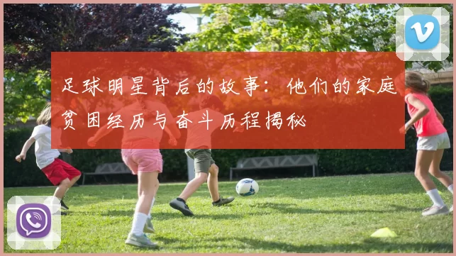 足球明星背后的故事：他们的家庭贫困经历与奋斗历程揭秘
